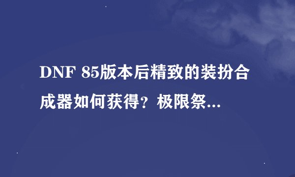 DNF 85版本后精致的装扮合成器如何获得？极限祭坛刷了好几次了，都没有了？只有领主之塔了么？