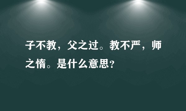 子不教，父之过。教不严，师之惰。是什么意思？