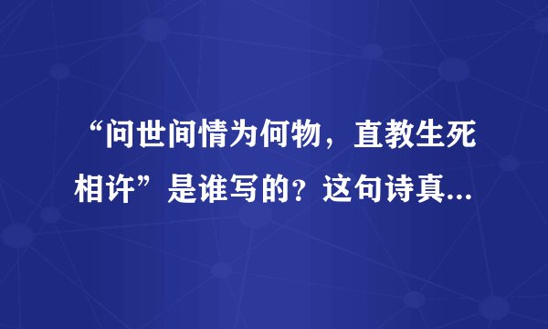 “问世间情为何物，直教生死相许”是谁写的？这句诗真的是描写爱情的吗？