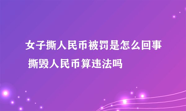 女子撕人民币被罚是怎么回事 撕毁人民币算违法吗