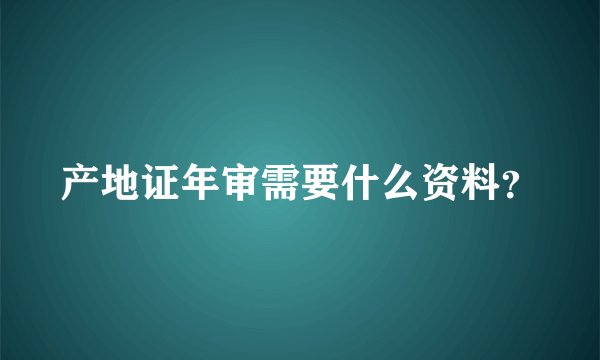 产地证年审需要什么资料？