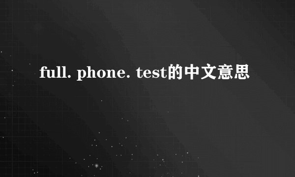 full. phone. test的中文意思