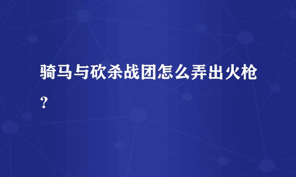 骑马与砍杀战团怎么弄出火枪？