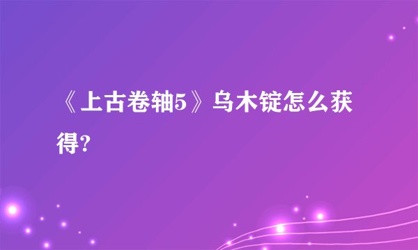 《上古卷轴5》乌木锭怎么获得?