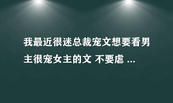 我最近很迷总裁宠文想要看男主很宠女主的文 不要虐 像市长我爱你一样类型的 请亲们发给我谢了
