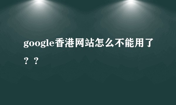 google香港网站怎么不能用了？？