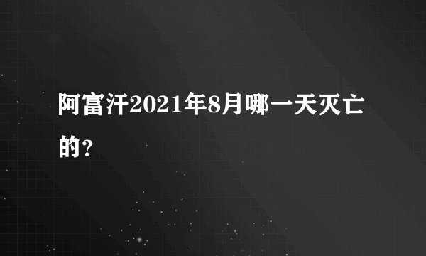 阿富汗2021年8月哪一天灭亡的？