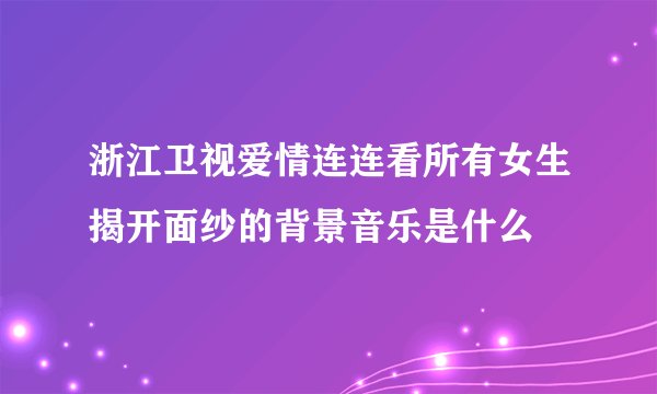 浙江卫视爱情连连看所有女生揭开面纱的背景音乐是什么