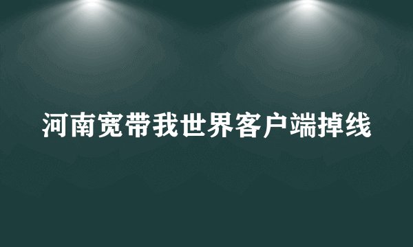 河南宽带我世界客户端掉线