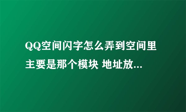 QQ空间闪字怎么弄到空间里 主要是那个模块 地址放在那个栏里要详细