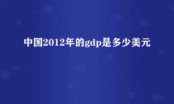 中国2012年的gdp是多少美元
