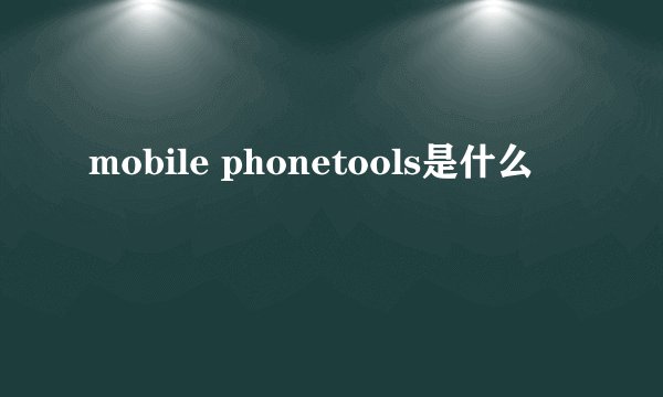 mobile phonetools是什么