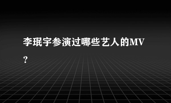 李珉宇参演过哪些艺人的MV？