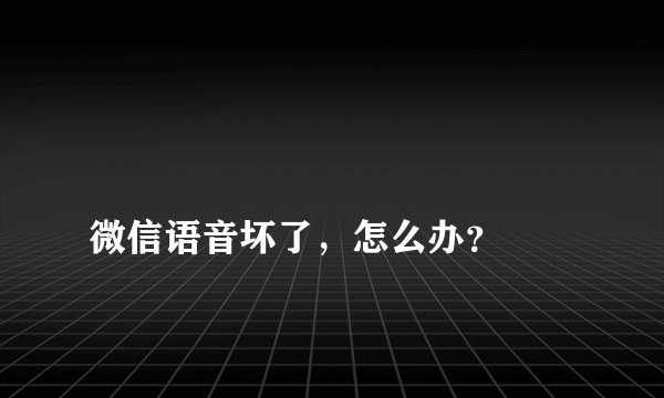 
微信语音坏了，怎么办？

