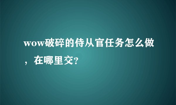 wow破碎的侍从官任务怎么做，在哪里交？