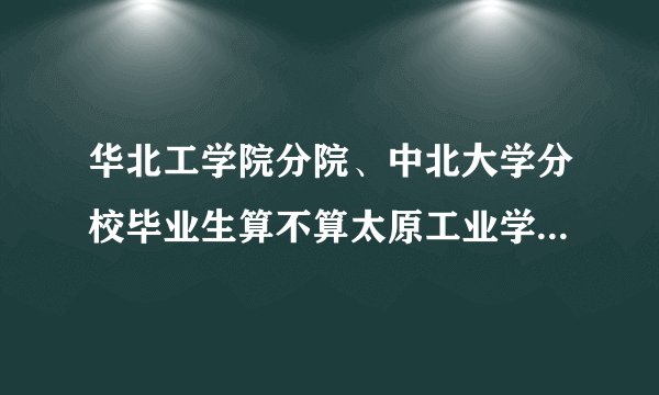 华北工学院分院、中北大学分校毕业生算不算太原工业学院毕业生？