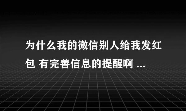为什么我的微信别人给我发红包 有完善信息的提醒啊 我各种信息都已经完善了啊 怎么回事？