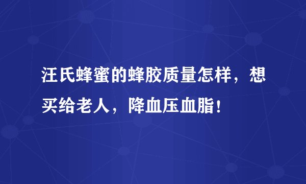 汪氏蜂蜜的蜂胶质量怎样，想买给老人，降血压血脂！