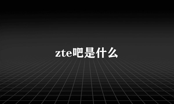 zte吧是什么