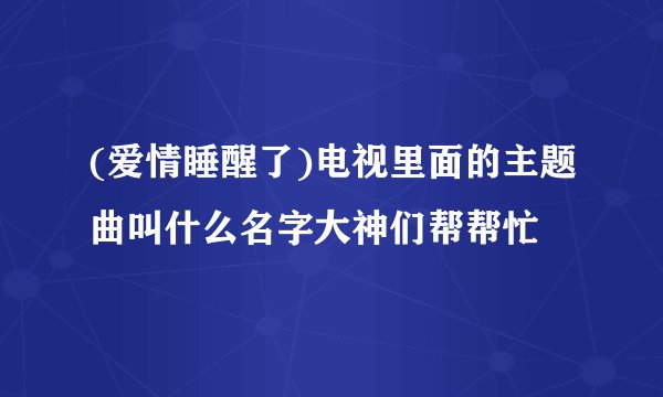 (爱情睡醒了)电视里面的主题曲叫什么名字大神们帮帮忙