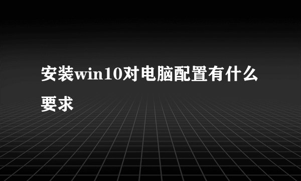 安装win10对电脑配置有什么要求