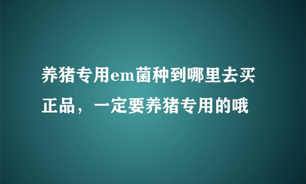 养猪专用em菌种到哪里去买正品，一定要养猪专用的哦