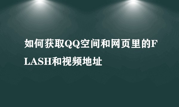 如何获取QQ空间和网页里的FLASH和视频地址
