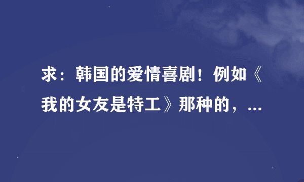 求：韩国的爱情喜剧！例如《我的女友是特工》那种的，要近几年的。谢啦~~~