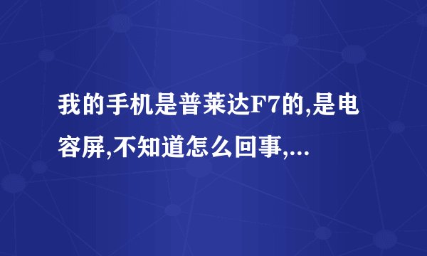 我的手机是普莱达F7的,是电容屏,不知道怎么回事,触屏完全点不了,失灵了.