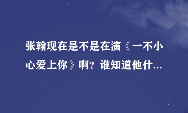 张翰现在是不是在演《一不小心爱上你》啊？谁知道他什么时候拍完？他会不会拍《爱情果冻》和《甜果乐园》