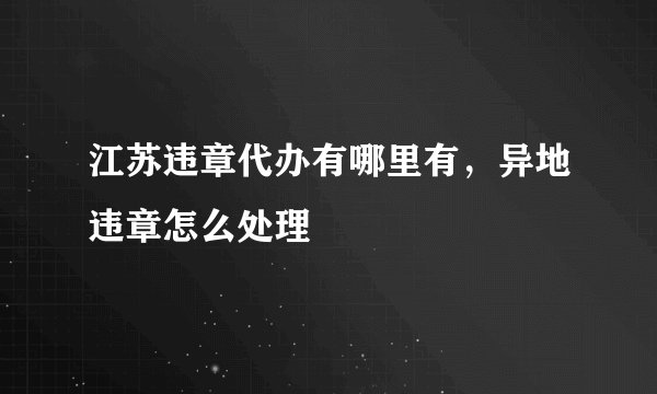 江苏违章代办有哪里有，异地违章怎么处理