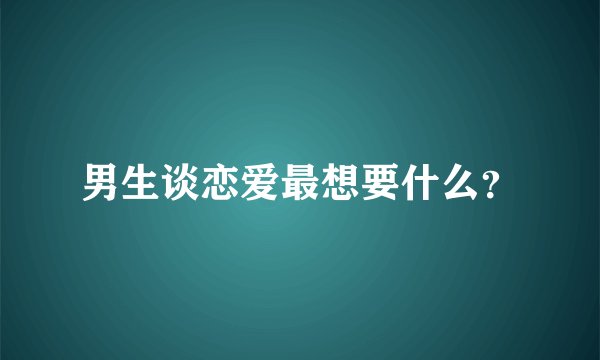 男生谈恋爱最想要什么？
