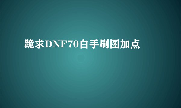 跪求DNF70白手刷图加点