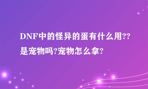 DNF中的怪异的蛋有什么用??是宠物吗?宠物怎么拿?