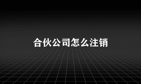 合伙公司怎么注销