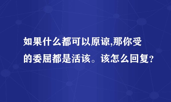如果什么都可以原谅,那你受的委屈都是活该。该怎么回复？