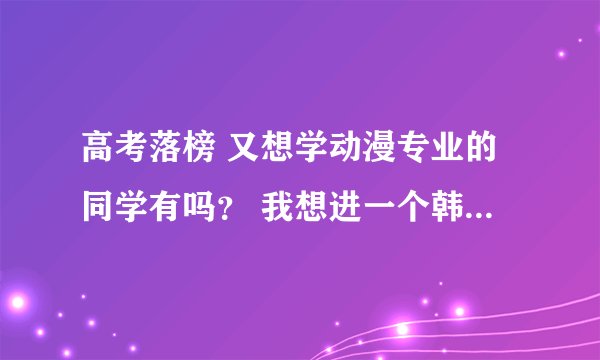 高考落榜 又想学动漫专业的同学有吗？ 我想进一个韩国游戏学院 就在青岛这边