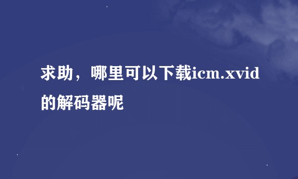 求助，哪里可以下载icm.xvid的解码器呢