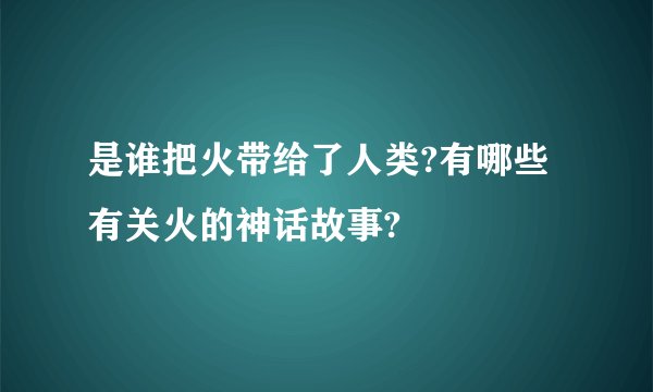 是谁把火带给了人类?有哪些有关火的神话故事?