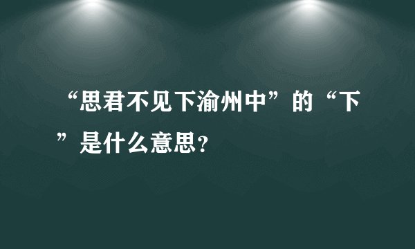 “思君不见下渝州中”的“下”是什么意思？