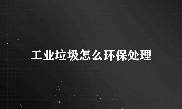 工业垃圾怎么环保处理