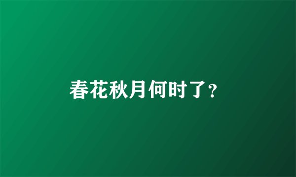 春花秋月何时了？