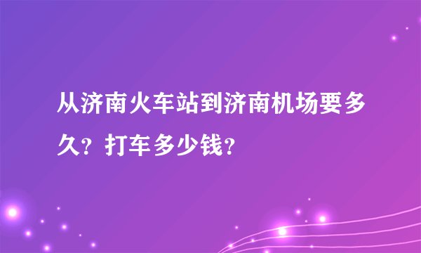 从济南火车站到济南机场要多久？打车多少钱？
