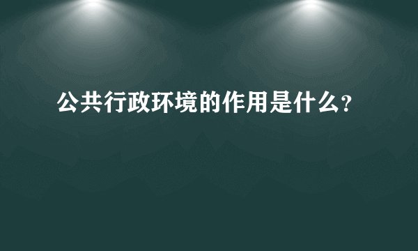 公共行政环境的作用是什么？