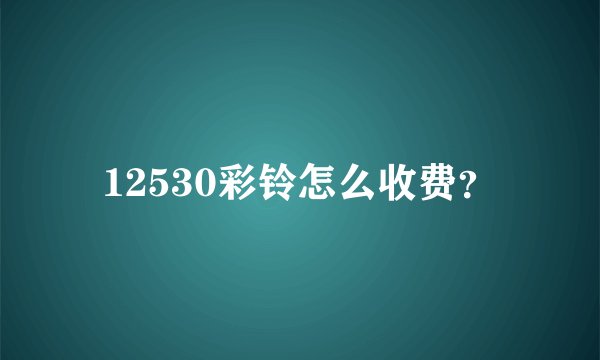 12530彩铃怎么收费？