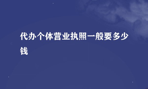代办个体营业执照一般要多少钱