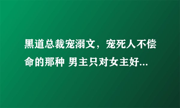 黑道总裁宠溺文，宠死人不偿命的那种 男主只对女主好 宠啊！