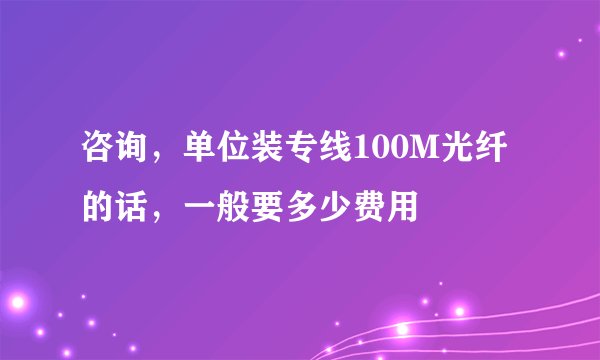 咨询，单位装专线100M光纤的话，一般要多少费用