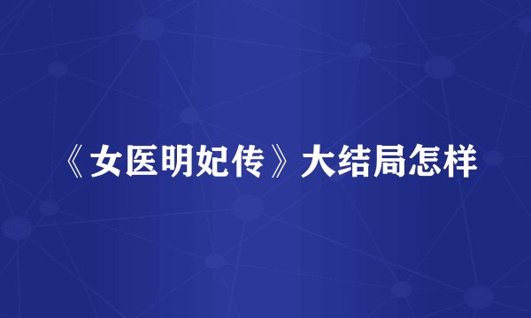 《女医明妃传》大结局怎样