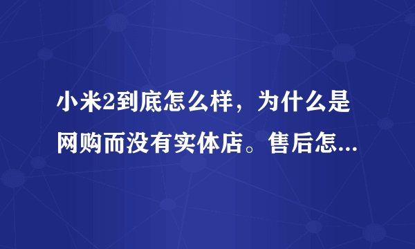 小米2到底怎么样，为什么是网购而没有实体店。售后怎么办啊，而且怎么还要上网去抢，这不是太那个了么